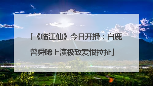 《临江仙》今日开播：白鹿曾舜晞上演极致爱恨拉扯