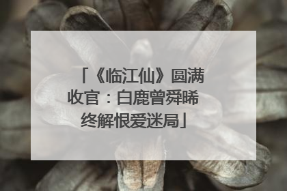 《临江仙》圆满收官：白鹿曾舜晞终解恨爱迷局