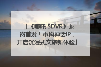 《哪吒 5DVR》龙岗首发！重构神话IP，开启沉浸式文旅新体验