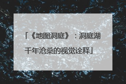《地图洞庭》：洞庭湖千年沧桑的视觉诠释
