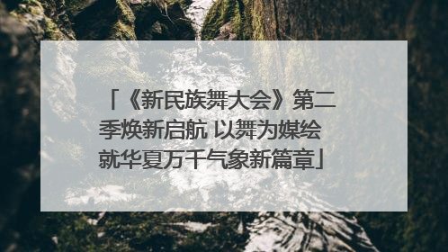 《新民族舞大会》第二季焕新启航 以舞为媒绘就华夏万千气象新篇章