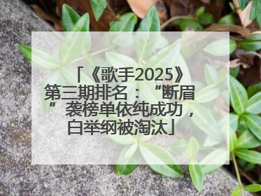 《歌手2025》第三期排名：“断眉”袭榜单依纯成功，白举纲被淘汰