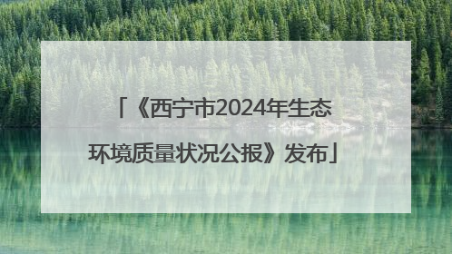 《西宁市2024年生态环境质量状况公报》发布