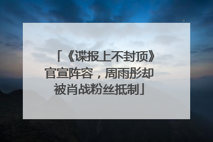 《谍报上不封顶》官宣阵容，周雨彤却被肖战粉丝抵制
