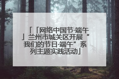 「网络中国节·端午」兰州市城关区开展“我们的节日·端午”系列主题实践活动
