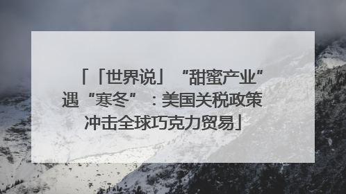 「世界说」“甜蜜产业”遇“寒冬”：美国关税政策冲击全球巧克力贸易