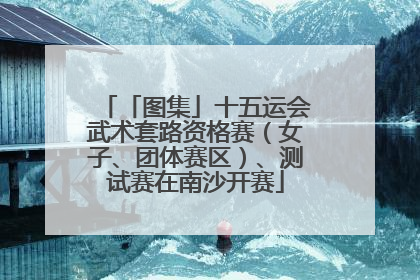「图集」十五运会武术套路资格赛（女子、团体赛区）、测试赛在南沙开赛