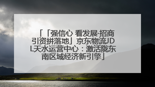 「强信心 看发展·招商引资拼落地」京东物流JDL天水运营中心：激活陇东南区域经济新引擎