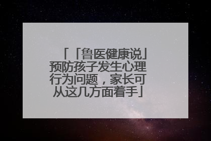 「鲁医健康说」预防孩子发生心理行为问题，家长可从这几方面着手