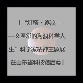 “灯塔 • 逐浪——文圣常的海浪科学人生”科学家精神主题展在山东省科技馆启幕