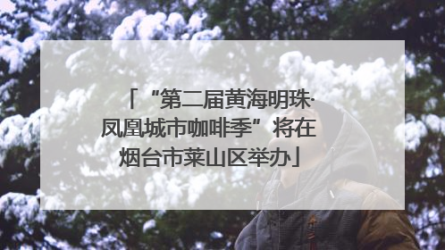 “第二届黄海明珠·凤凰城市咖啡季”将在烟台市莱山区举办