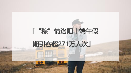 “粽”情洛阳丨端午假期引客超271万人次