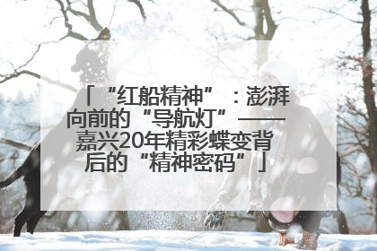 “红船精神”：澎湃向前的“导航灯”——嘉兴20年精彩蝶变背后的“精神密码”