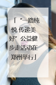“一路纯悦 传递美好”公益健步走活动在郑州举行