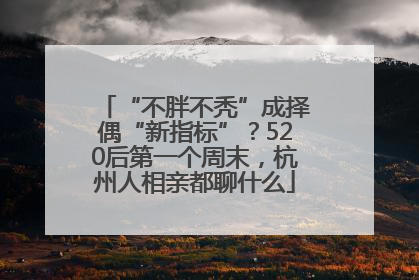 “不胖不秃”成择偶“新指标”？520后第一个周末，杭州人相亲都聊什么