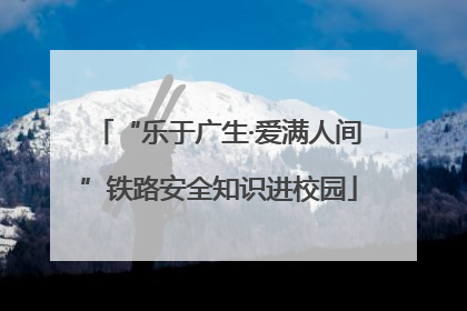 “乐于广生·爱满人间”铁路安全知识进校园