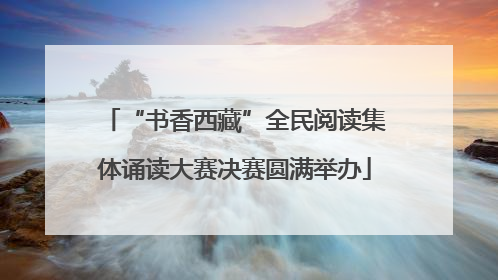 “书香西藏”全民阅读集体诵读大赛决赛圆满举办