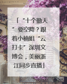 “十个勤天”要空降？跟着小楠姐“云打卡”深圳文博会，美丽浙江同步直播