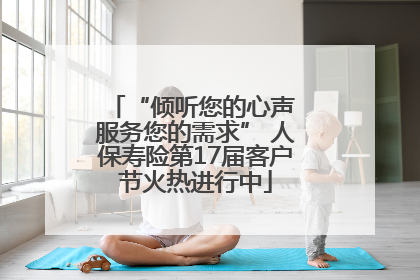 “倾听您的心声 服务您的需求” 人保寿险第17届客户节火热进行中