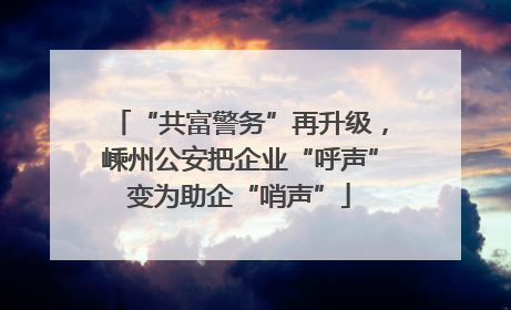 “共富警务”再升级，嵊州公安把企业“呼声”变为助企“哨声”