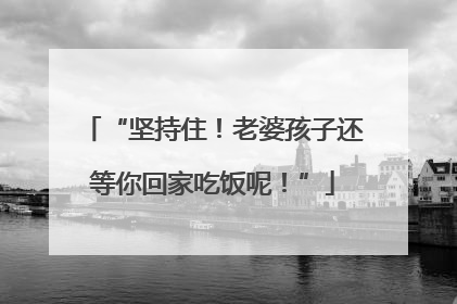 “坚持住！老婆孩子还等你回家吃饭呢！”