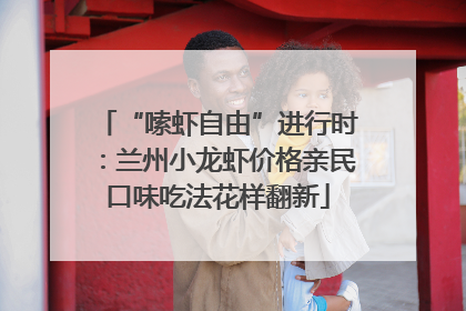 “嗦虾自由”进行时：兰州小龙虾价格亲民口味吃法花样翻新