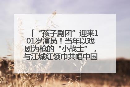 “孩子剧团”迎来101岁演员！当年以戏剧为枪的“小战士”，与江城红领巾共唱中国少年先锋队队歌
