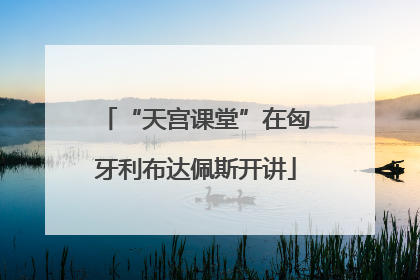 “天宫课堂”在匈牙利布达佩斯开讲