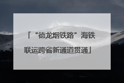 “德龙烟铁路”海铁联运跨省新通道贯通