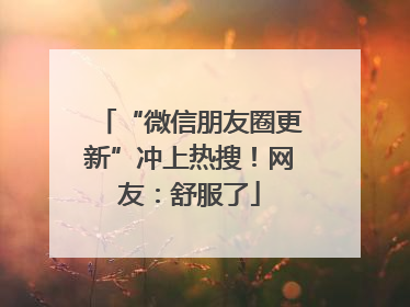 “微信朋友圈更新”冲上热搜！网友：舒服了