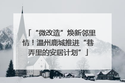 “微改造”焕新邻里情！温州鹿城推进“巷弄里的安居计划”