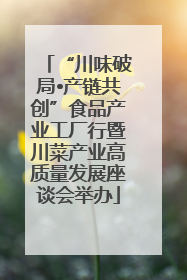 “川味破局•产链共创”食品产业工厂行暨川菜产业高质量发展座谈会举办