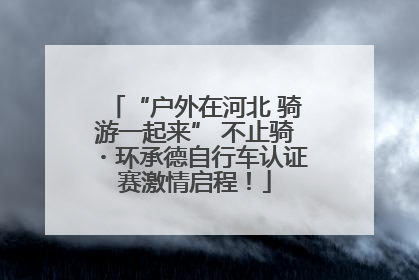 “户外在河北 骑游一起来” 不止骑・环承德自行车认证赛激情启程！