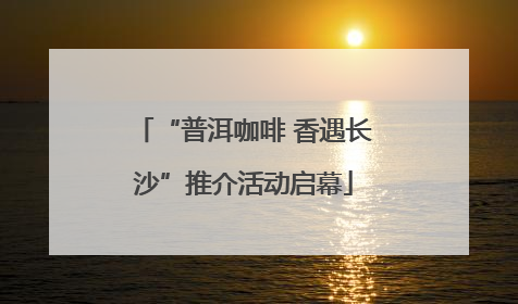 “普洱咖啡 香遇长沙”推介活动启幕