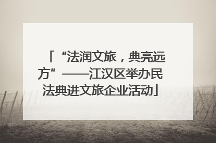 “法润文旅，典亮远方”——江汉区举办民法典进文旅企业活动