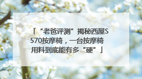 “老爸评测”揭秘西屋S570按摩椅，一台按摩椅用料到底能有多“硬”