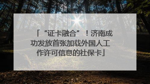 “证卡融合”！济南成功发放首张加载外国人工作许可信息的社保卡