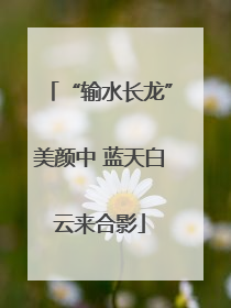“输水长龙”美颜中 蓝天白云来合影