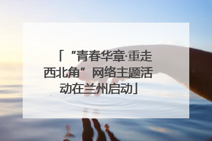 “青春华章·重走西北角”网络主题活动在兰州启动