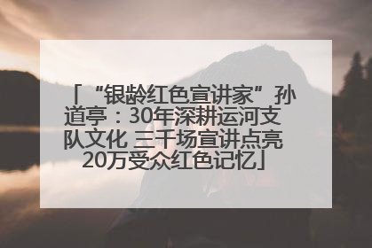 “银龄红色宣讲家”孙道亭：30年深耕运河支队文化 三千场宣讲点亮20万受众红色记忆