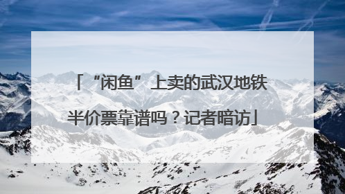 “闲鱼”上卖的武汉地铁半价票靠谱吗？记者暗访