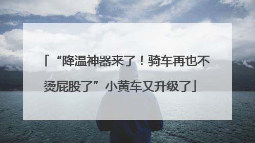 “降温神器来了！骑车再也不烫屁股了”小黄车又升级了