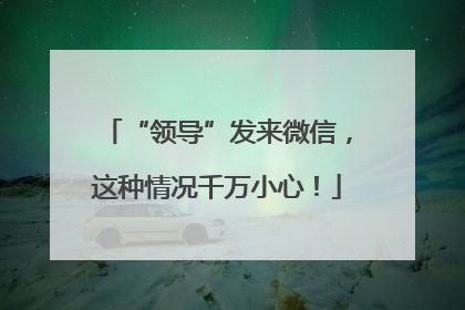 “领导”发来微信，这种情况千万小心！