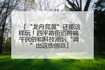 “龙舟竞渡”还能这样玩！四平路街道将端午民俗和科技潮玩“调”出这些创意