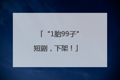 “1胎99子”短剧，下架！