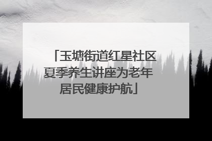 玉塘街道红星社区夏季养生讲座为老年居民健康护航