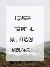 现场评｜“首创”汇聚，打造创新风向标