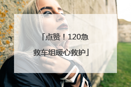 点赞！120急救车组暖心救护