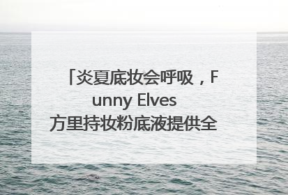 炎夏底妆会呼吸，Funny Elves方里持妆粉底液提供全肤质底妆新解法