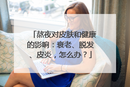 熬夜对皮肤和健康的影响：衰老、脱发、皮炎，怎么办？